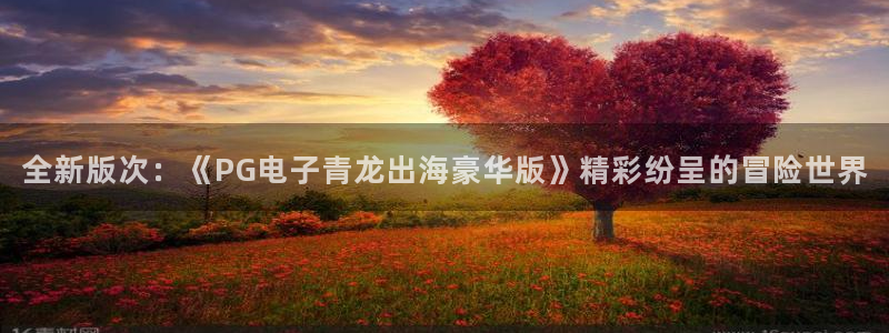 好彩运吧：全新版次：《PG电子青龙出海豪华版》精彩纷呈的冒险世界