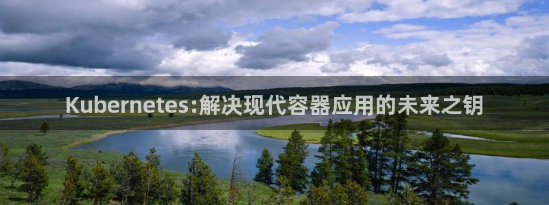 好彩运邀：Kubernetes:解决现代容器应用的未来之钥
